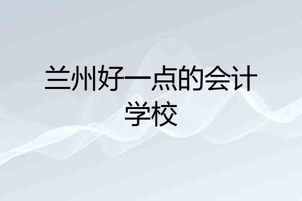 兰州好一点的会计学校