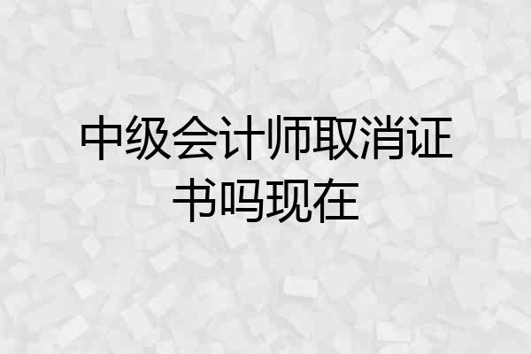 中级会计师取消证书吗现在