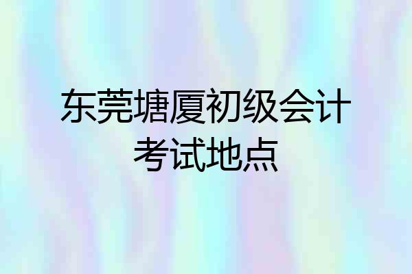 东莞塘厦初级会计考试地点