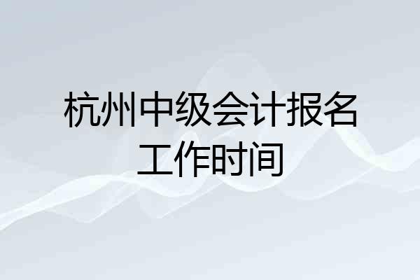 杭州中级会计报名工作时间