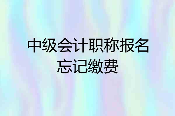 中级会计职称报名忘记缴费