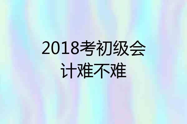 2018考初级会计难不难