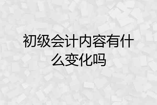 初级会计内容有什么变化吗