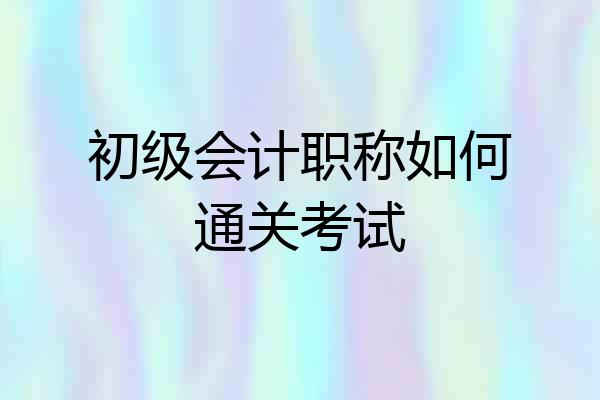 初级会计职称如何通关考试