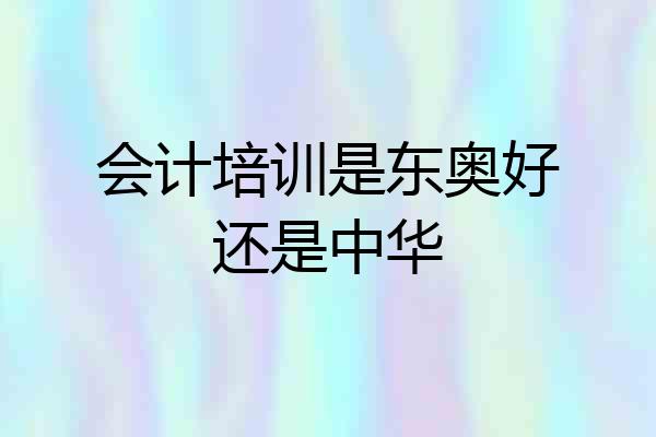 会计培训是东奥好还是中华