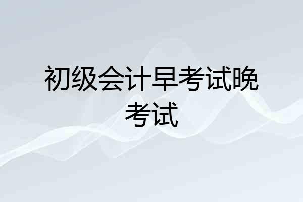 初级会计早考试晚考试