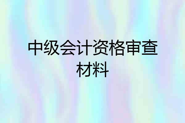 中级会计资格审查材料