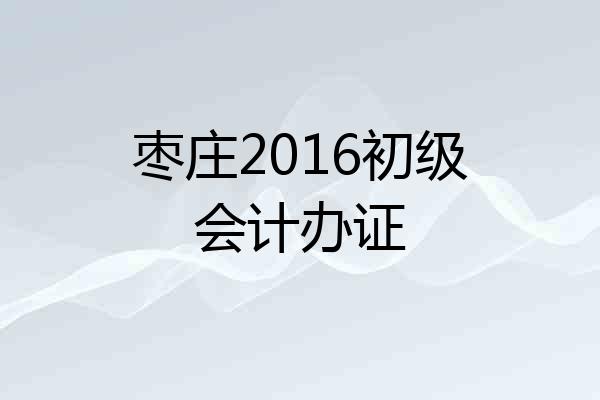 枣庄2016初级会计办证