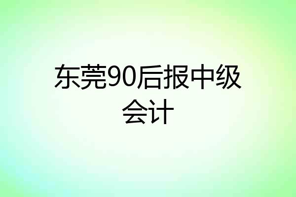 东莞90后报中级会计
