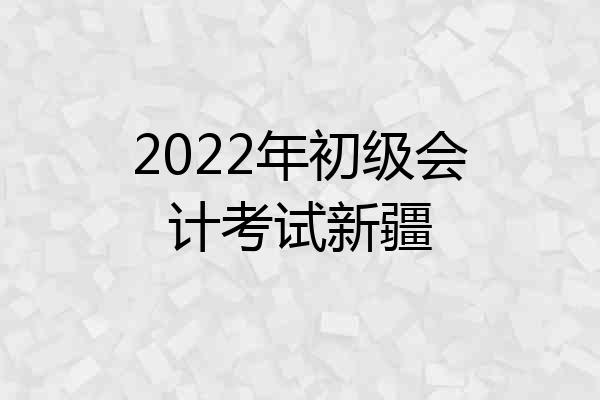 2022年初级会计考试新疆