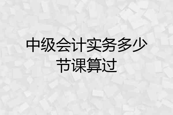 中级会计实务多少节课算过
