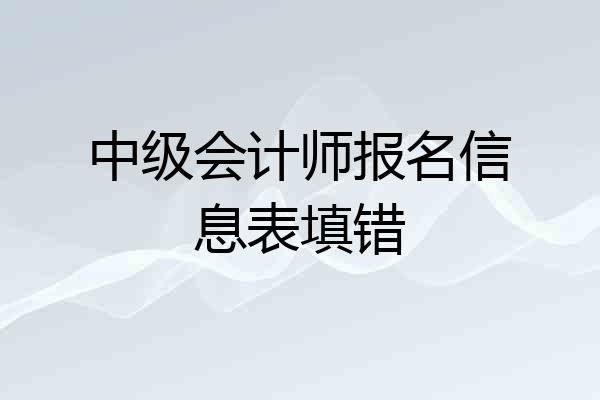 中级会计师报名信息表填错