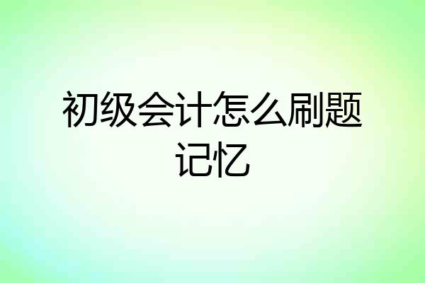 初级会计怎么刷题记忆