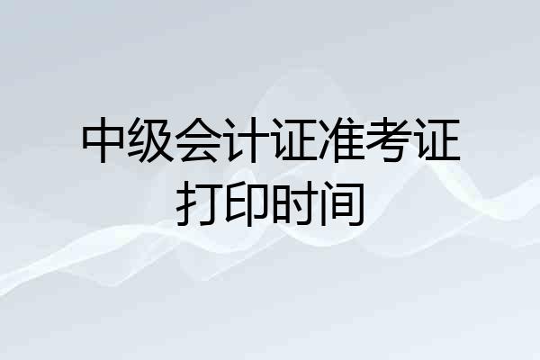 中级会计证准考证打印时间