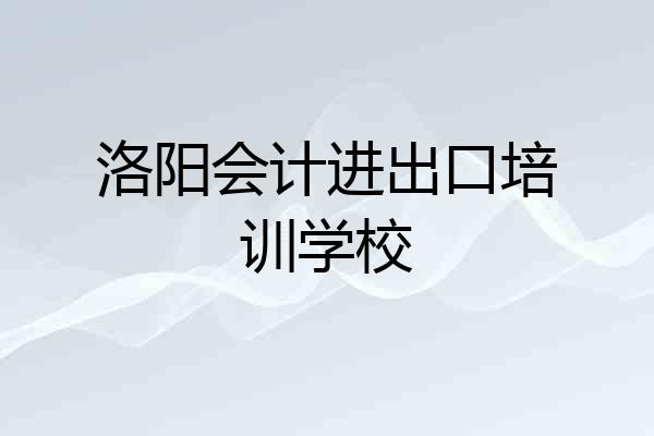 洛阳会计进出口培训学校