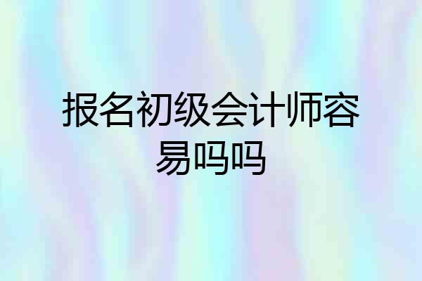 报名初级会计师容易吗吗