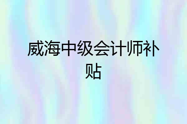 威海中级会计师补贴