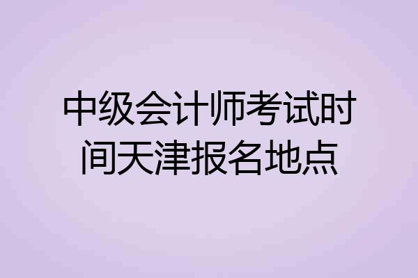 中级会计师考试时间天津报名地点