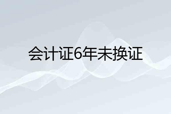 会计证6年未换证