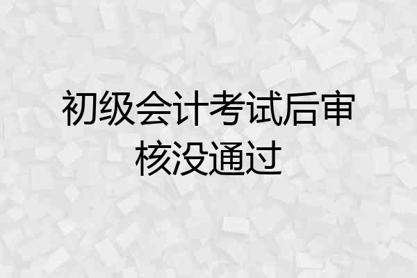 初级会计考试后审核没通过