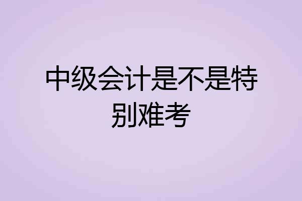中级会计是不是特别难考