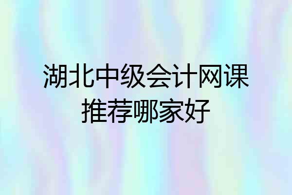 湖北中级会计网课推荐哪家好