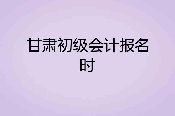甘肃初级会计报名时