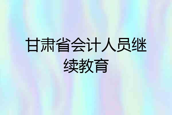 甘肃省会计人员继续教育