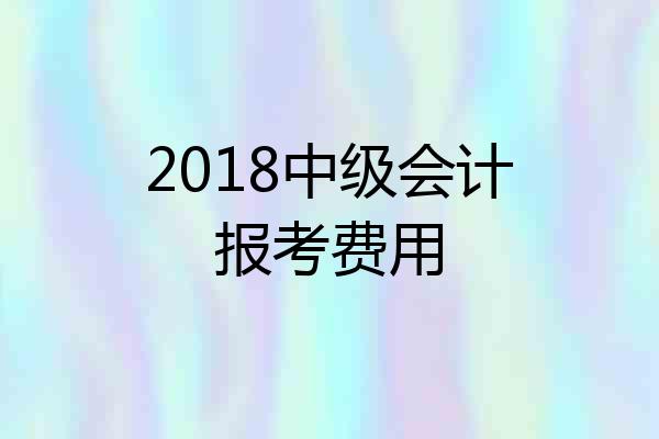 2018中级会计报考费用