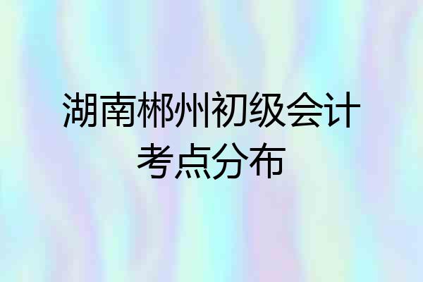 湖南郴州初级会计考点分布