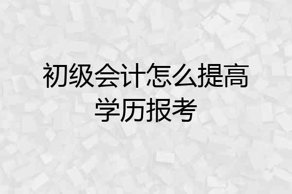 初级会计怎么提高学历报考