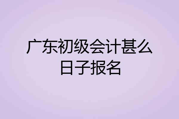 广东初级会计甚么日子报名