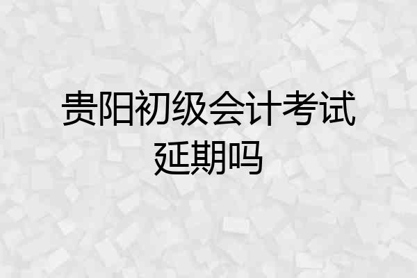 贵阳初级会计考试延期吗