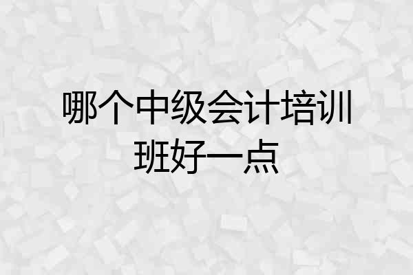 哪个中级会计培训班好一点