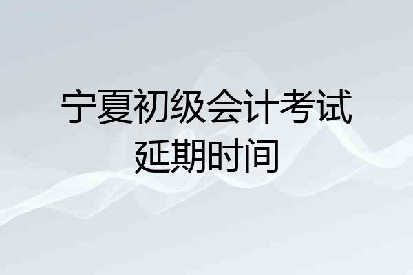 宁夏初级会计考试延期时间