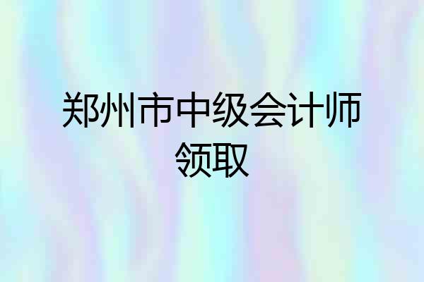 郑州市中级会计师领取