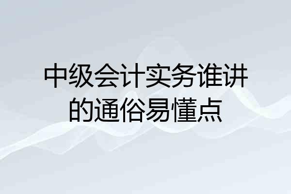 中级会计实务谁讲的通俗易懂点