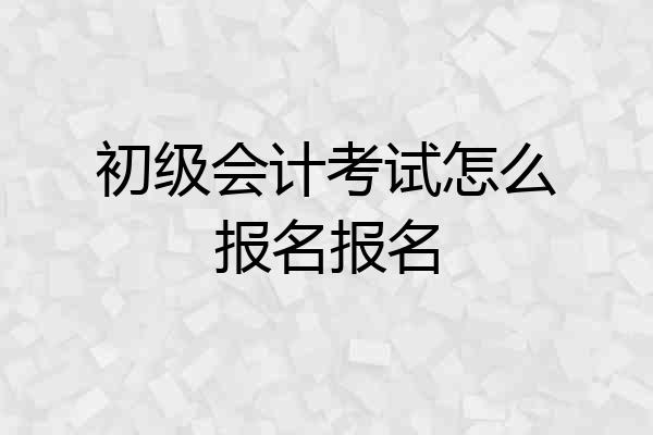 初级会计考试怎么报名报名