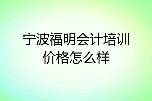 宁波福明会计培训价格怎么样