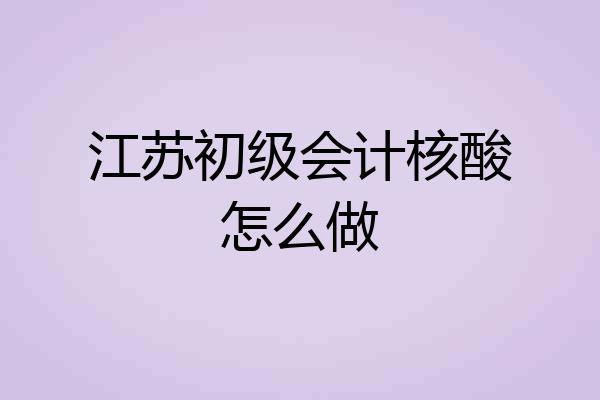 江苏初级会计核酸怎么做