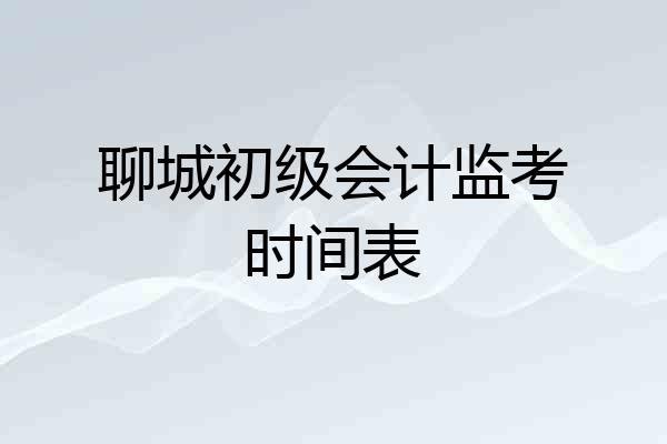 聊城初级会计监考时间表