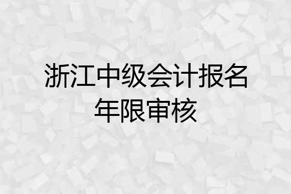 浙江中级会计报名年限审核