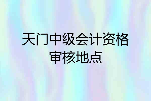 天门中级会计资格审核地点