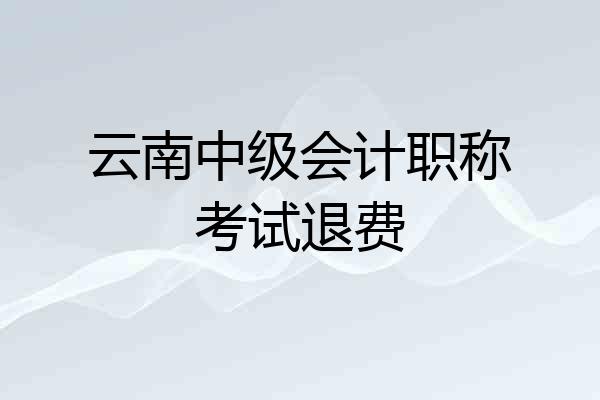 云南中级会计职称考试退费