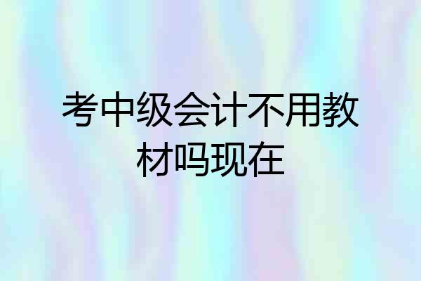 考中级会计不用教材吗现在