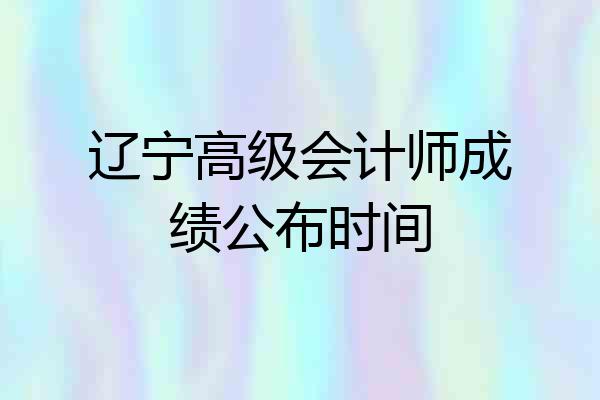 辽宁高级会计师成绩公布时间