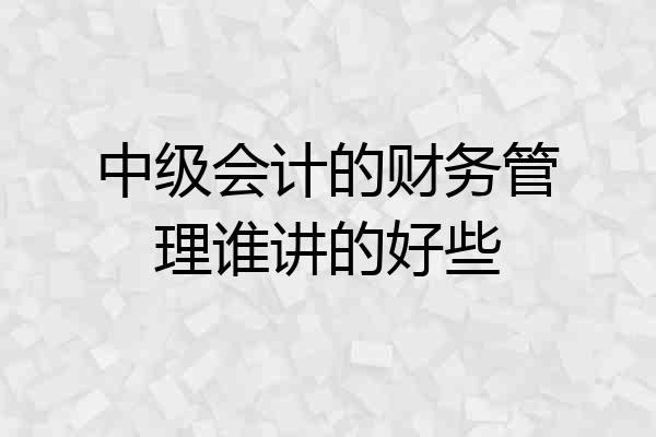 中级会计的财务管理谁讲的好些