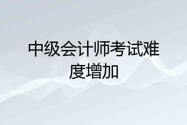中级会计师考试难度增加