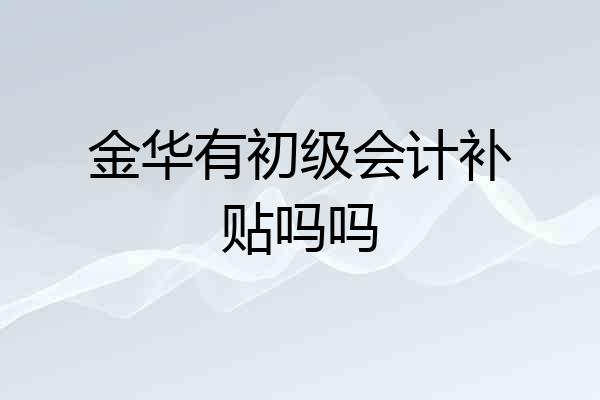 金华有初级会计补贴吗吗