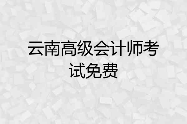 云南高级会计师考试免费